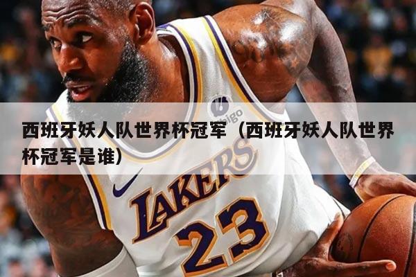 西班牙妖人队世界杯冠军（西班牙妖人队世界杯冠军是谁）