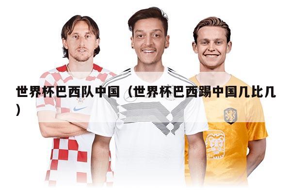 世界杯巴西队中国（世界杯巴西踢中国几比几）