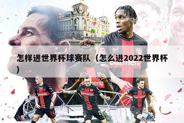 怎样进世界杯球赛队（怎么进2022世界杯）