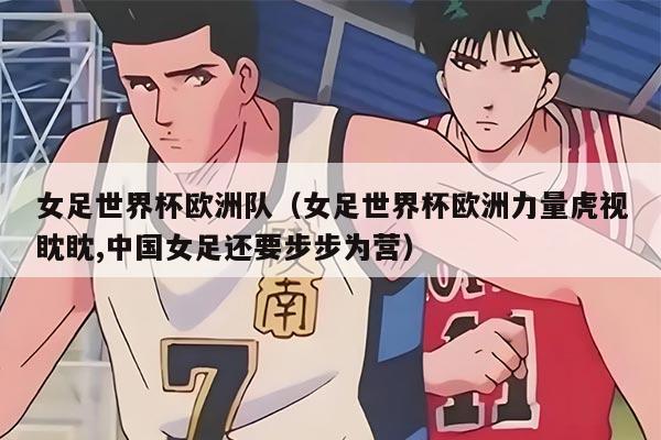 女足世界杯欧洲队（女足世界杯欧洲力量虎视眈眈,中国女足还要步步为营）