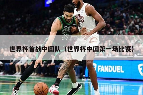 世界杯首战中国队（世界杯中国第一场比赛）