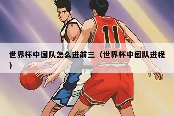 世界杯中国队怎么进前三（世界杯中国队进程）