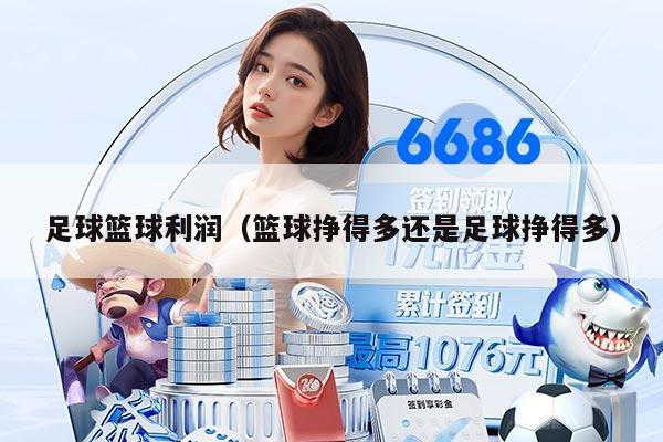 足球篮球利润（篮球挣得多还是足球挣得多）