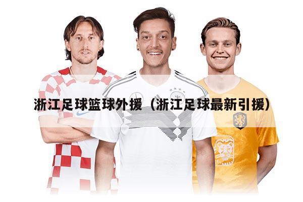 浙江足球篮球外援（浙江足球最新引援）