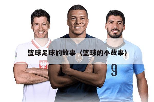 篮球足球的故事（篮球的小故事）