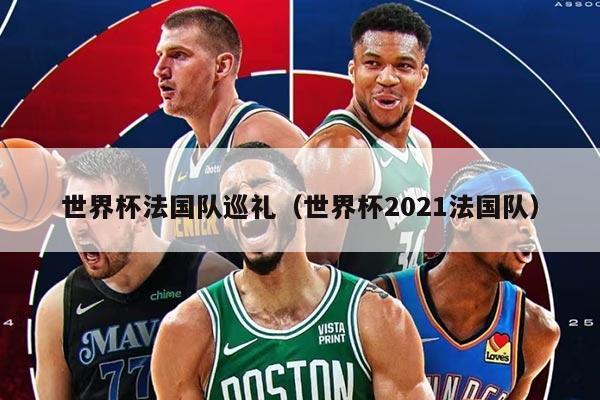 世界杯法国队巡礼（世界杯2021法国队）