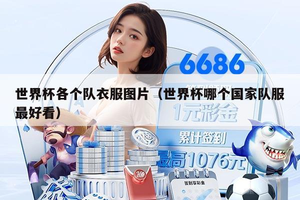 世界杯各个队衣服图片（世界杯哪个国家队服最好看）