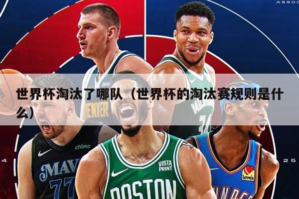 世界杯淘汰了哪队（世界杯的淘汰赛规则是什么）