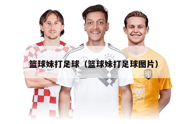 篮球妹打足球（篮球妹打足球图片）