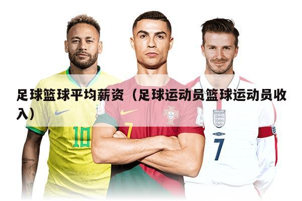 足球篮球平均薪资（足球运动员篮球运动员收入）