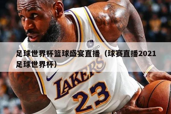 足球世界杯篮球盛宴直播（球赛直播2021足球世界杯）