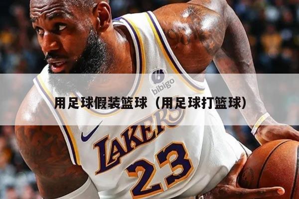 用足球假装篮球（用足球打篮球）