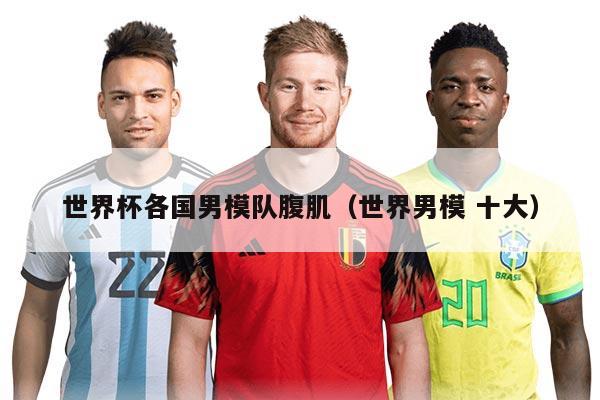 世界杯各国男模队腹肌（世界男模 十大）