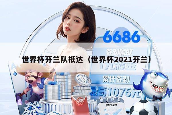 世界杯芬兰队抵达（世界杯2021芬兰）