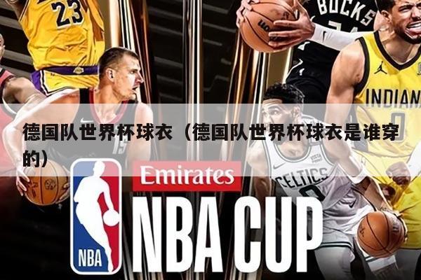 德国队世界杯球衣(德国队世界杯球衣是谁穿的)