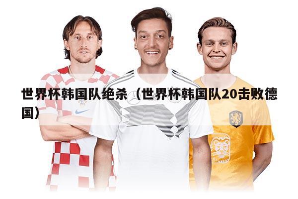 世界杯韩国队绝杀（世界杯韩国队20击败德国）