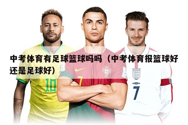 中考体育有足球篮球吗吗（中考体育报篮球好还是足球好）