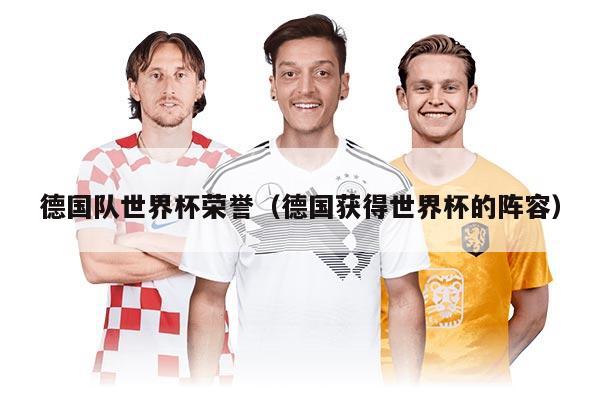德国队世界杯荣誉（德国获得世界杯的阵容）