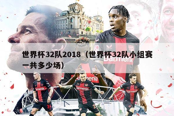 世界杯32队2018（世界杯32队小组赛一共多少场）