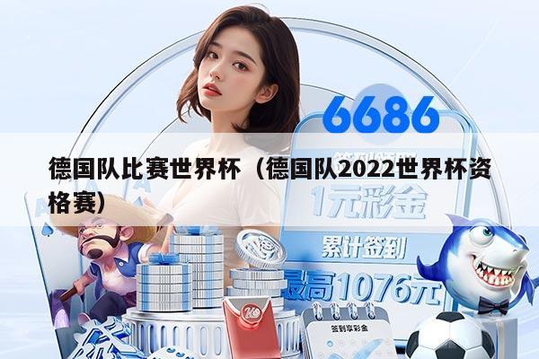 德国队比赛世界杯（德国队2022世界杯资格赛）
