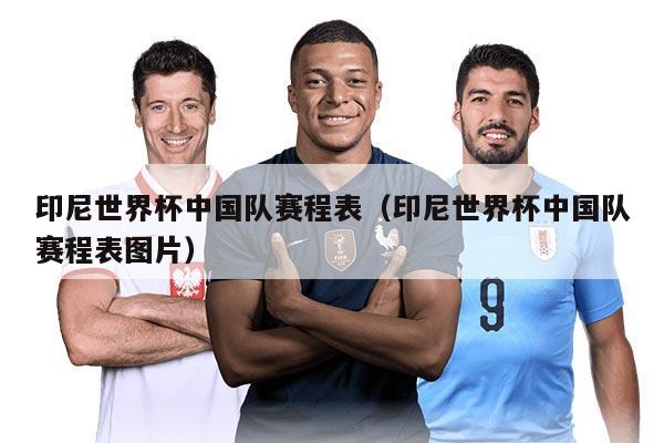 印尼世界杯中国队赛程表（印尼世界杯中国队赛程表图片）