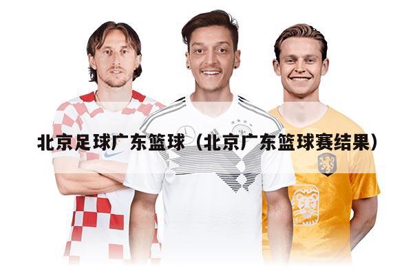 北京足球广东篮球（北京广东篮球赛结果）