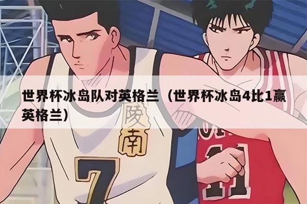 世界杯冰岛队对英格兰（世界杯冰岛4比1赢英格兰）