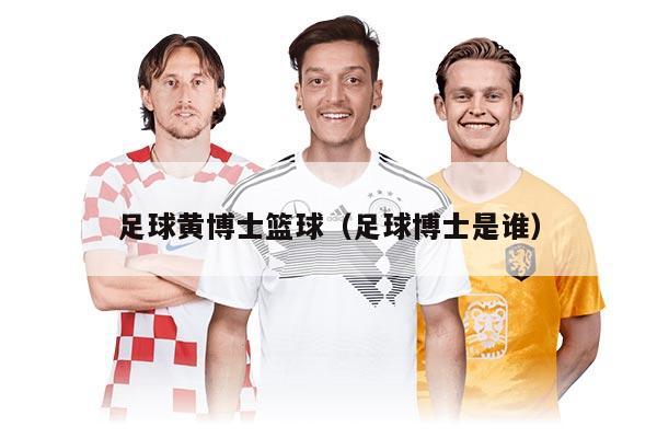 足球黄博士篮球（足球博士是谁）