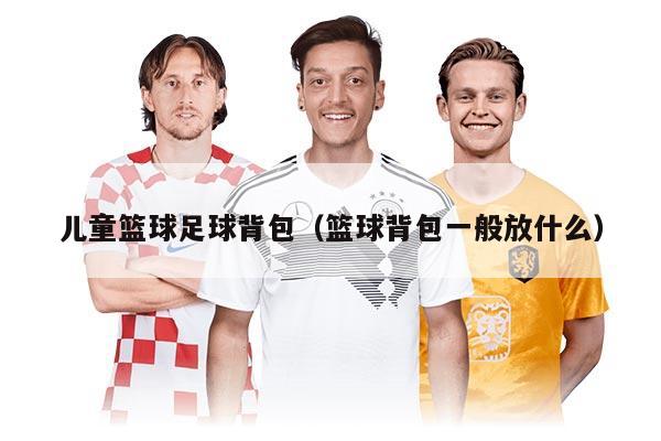 儿童篮球足球背包（篮球背包一般放什么）