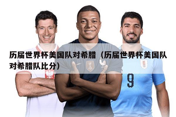 历届世界杯美国队对希腊（历届世界杯美国队对希腊队比分）