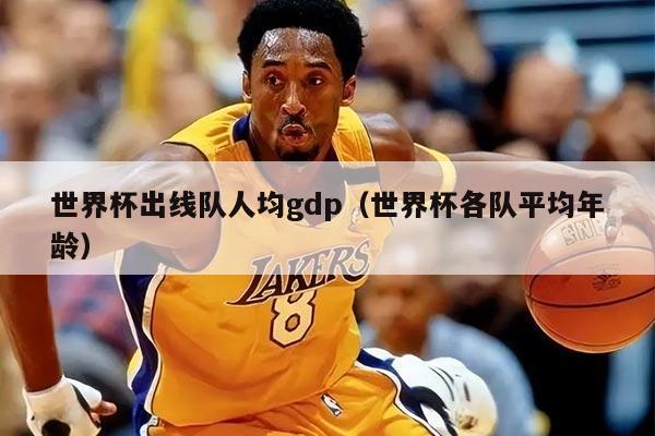 世界杯出线队人均gdp（世界杯各队平均年龄）