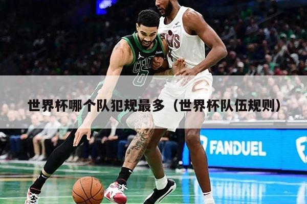 世界杯哪个队犯规最多（世界杯队伍规则）