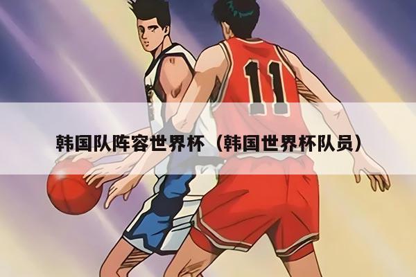 韩国队阵容世界杯（韩国世界杯队员）