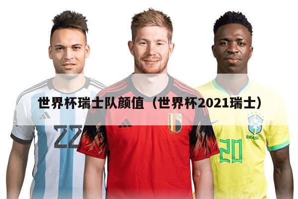 世界杯瑞士队颜值（世界杯2021瑞士）