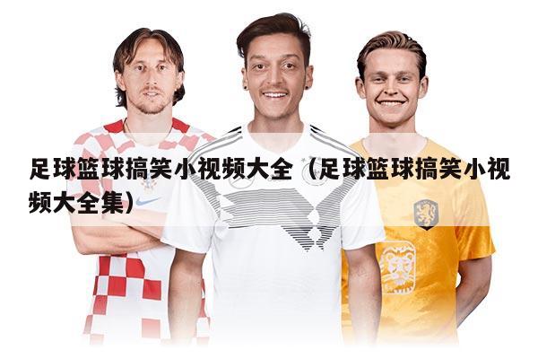 足球篮球搞笑小视频大全（足球篮球搞笑小视频大全集）