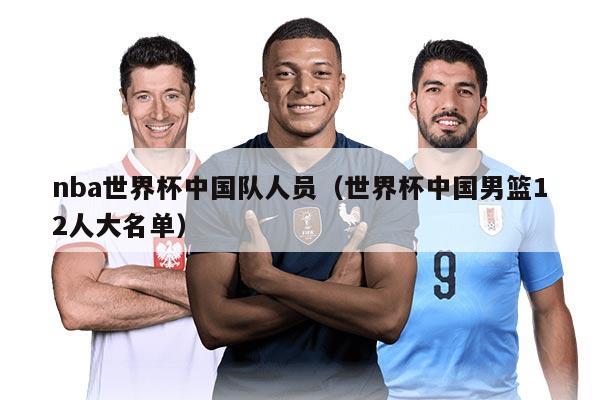 nba世界杯中国队人员（世界杯中国男篮12人大名单）