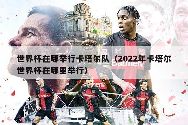 世界杯在哪举行卡塔尔队（2022年卡塔尔世界杯在哪里举行）