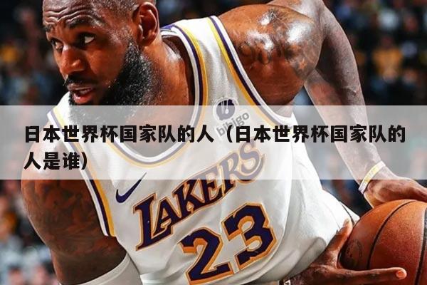 日本世界杯国家队的人（日本世界杯国家队的人是谁）