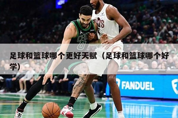 足球和篮球哪个更好天赋（足球和篮球哪个好学）