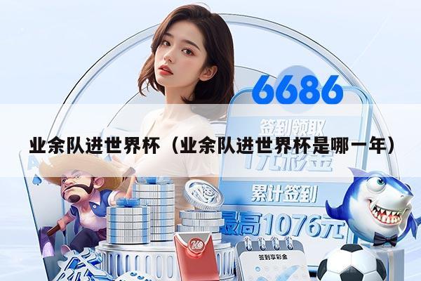 业余队进世界杯（业余队进世界杯是哪一年）