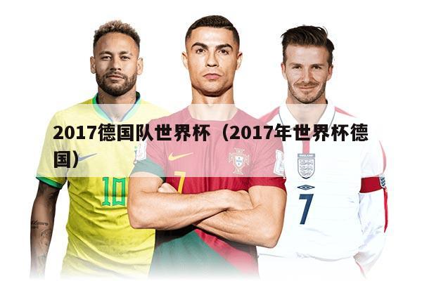 2017德国队世界杯（2017年世界杯德国）