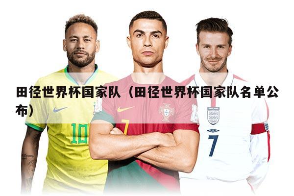 田径世界杯国家队（田径世界杯国家队名单公布）