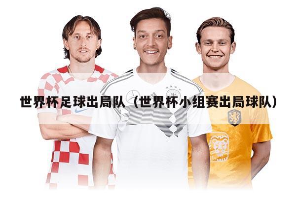 世界杯足球出局队（世界杯小组赛出局球队）