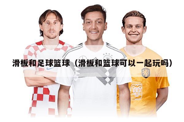 滑板和足球篮球（滑板和篮球可以一起玩吗）