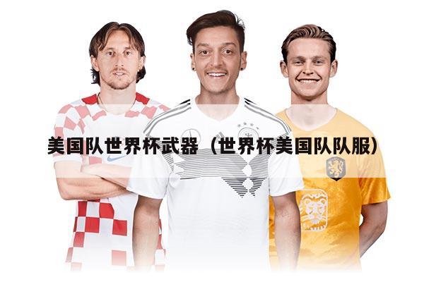 美国队世界杯武器（世界杯美国队队服）