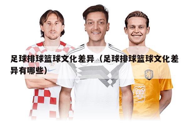足球排球篮球文化差异（足球排球篮球文化差异有哪些）