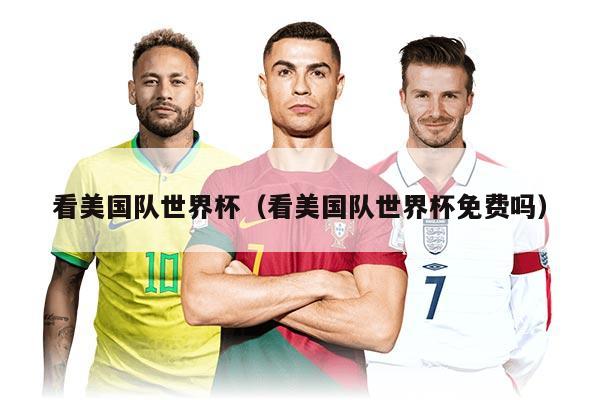 看美国队世界杯（看美国队世界杯免费吗）