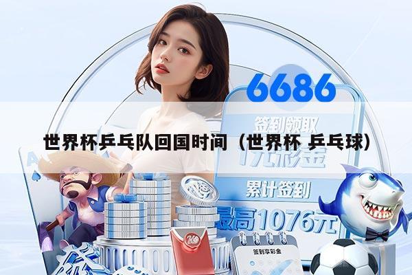 世界杯乒乓队回国时间(世界杯 乒乓球)