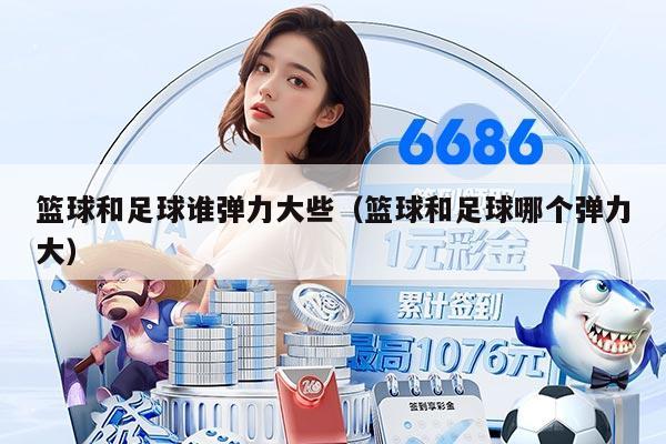 篮球和足球谁弹力大些(篮球和足球哪个弹力大)