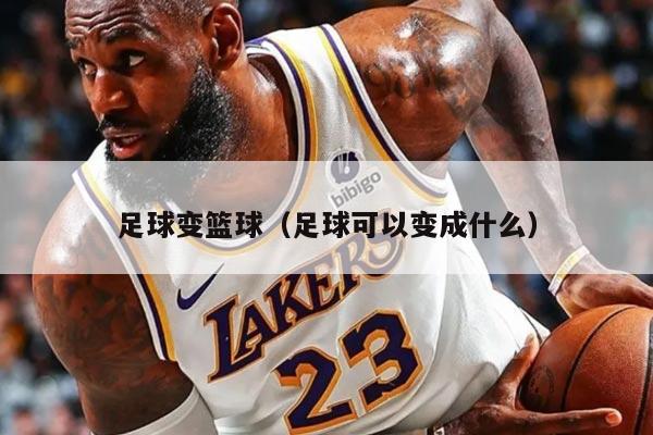 足球变篮球（足球可以变成什么）